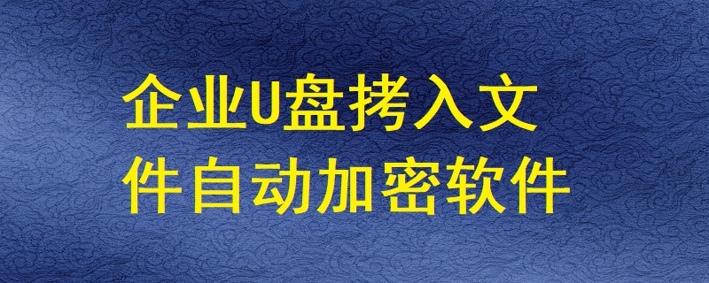 有哪些軟件能讓企業U盤拷入的文件自動加密？